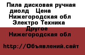 Пила дисковая ручная диолд › Цена ­ 2 800 - Нижегородская обл. Электро-Техника » Другое   . Нижегородская обл.